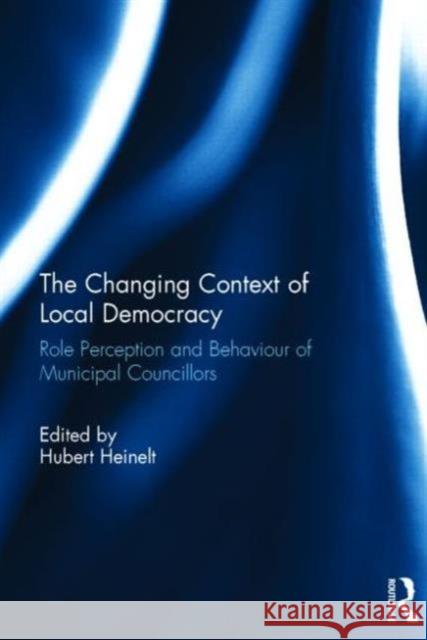 The Changing Context of Local Democracy: Role Perception and Behaviour of Municipal Councillors Hubert Heinelt   9781138797369 Taylor and Francis