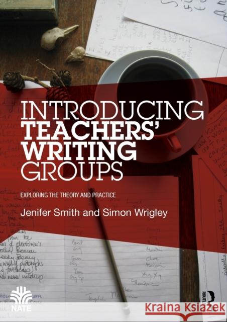 Introducing Teachers' Writing Groups: Exploring the Theory and Practice Jenifer Smith Simon Wrigley 9781138797437 Routledge