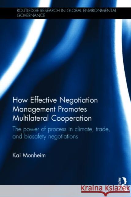 How Effective Negotiation Management Promotes Multilateral Cooperation: The Power of Process in Climate, Trade, and Biosafety Negotiations Kai Monheim 9781138797529 Routledge