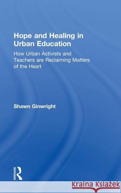 Hope and Healing in Urban Education: How Urban Activists and Teachers Are Reclaiming Matters of the Heart Shawn Ginwright 9781138797567