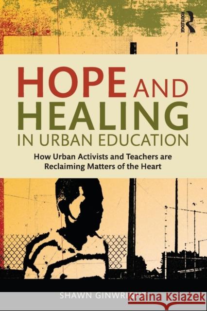 Hope and Healing in Urban Education: How Urban Activists and Teachers Are Reclaiming Matters of the Heart Shawn Ginwright 9781138797574