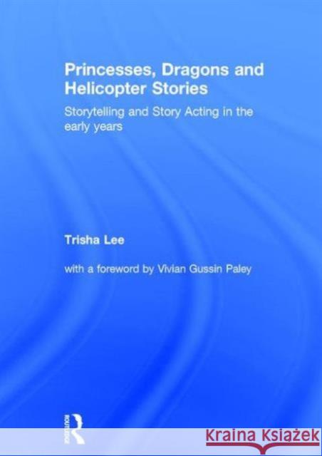 Princesses, Dragons and Helicopter Stories: Storytelling and Story Acting in the Early Years Trisha Lee 9781138797642 Routledge