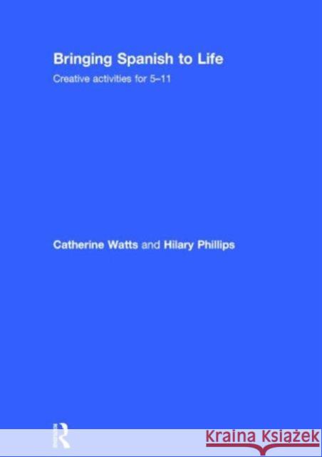 Bringing Spanish to Life: Creative Activities for 5-11 Catherine Watts Hilary Phillips 9781138797673 Routledge