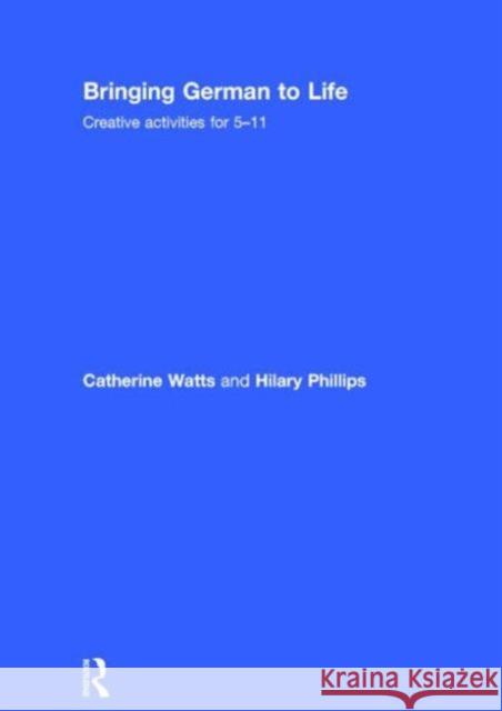 Bringing German to Life: Creative Activities for 5-11 Catherine Watts Hilary Phillips 9781138797697 Routledge