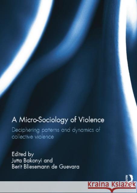 A Micro-Sociology of Violence: Deciphering Patterns and Dynamics of Collective Violence Jutta Bakonyi Berit Bliesemann de Guevara  9781138798106