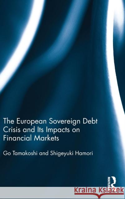 The European Sovereign Debt Crisis and Its Impacts on Financial Markets Go Tamakoshi Shigeyuki Hamori 9781138799073 Routledge