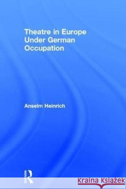 Theatre in Europe Under German Occupation Anselm Heinrich 9781138799523 Routledge