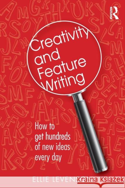 Creativity and Feature Writing: How to Get Hundreds of New Ideas Every Day Eleanor Levenson 9781138799660