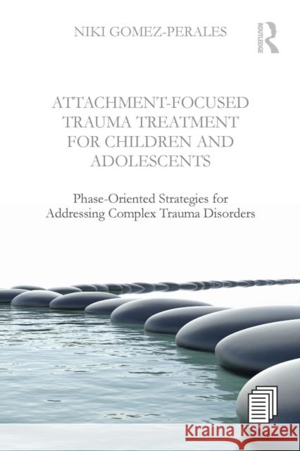 Attachment-Focused Trauma Treatment for Children and Adolescents: Phase-Oriented Strategies for Addressing Complex Trauma Disorders Niki Gomez-Perales 9781138800083