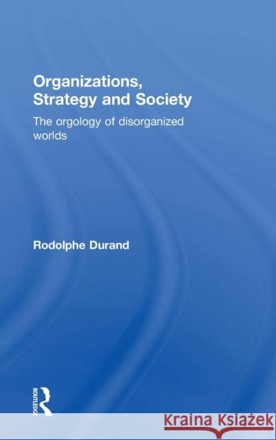 Organizations, Strategy and Society: The Orgology of Disorganized Worlds Rodolphe Durand 9781138800489