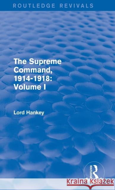 The Supreme Command, 1914-1918 (Routledge Revivals): Volume I Lord Hankey   9781138800878 Taylor and Francis