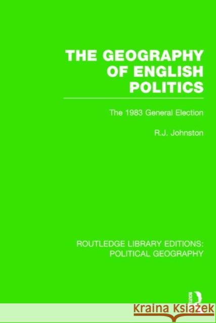 The Geography of English Politics: The 1983 General Election Ron Johnston 9781138801493 Routledge