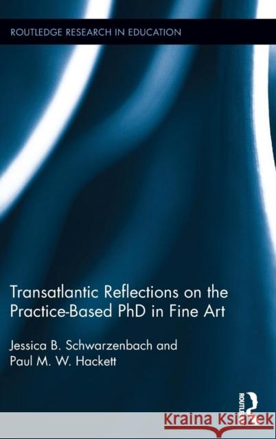 Transatlantic Reflections on the Practice-Based PhD in Fine Art Jessica B. Schwarzenbach Paul Hackett 9781138801653