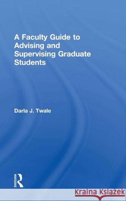 A Faculty Guide to Advising and Supervising Graduate Students Darla J. Twale 9781138801684 Routledge