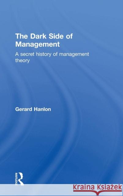 The Dark Side of Management: A Secret History of Management Knowledge Gerard Hanlon 9781138801899 Taylor & Francis Group