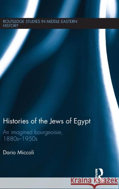 Histories of the Jews of Egypt: An Imagined Bourgeoisie, 1880s-1950s Miccoli, Dario 9781138802056 Routledge