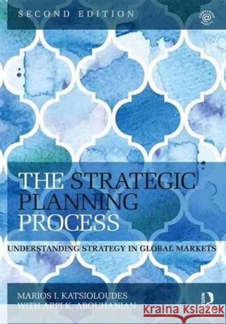 The Strategic Planning Process: Understanding Strategy in Global Markets Marios Katsioloudes With Arpi Abouhanian 9781138802568