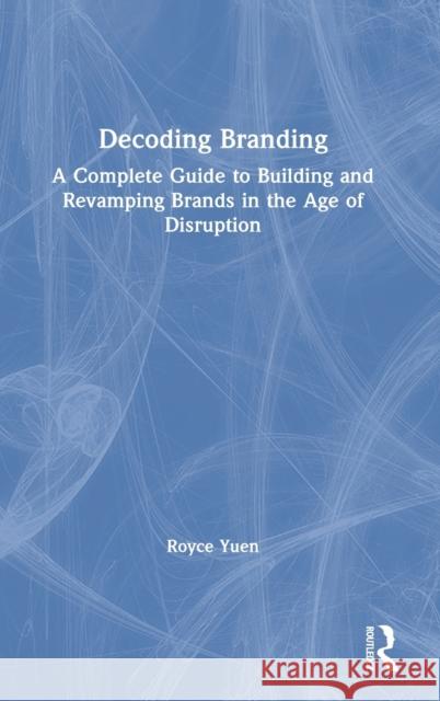 Decoding Branding: A Complete Guide to Building and Revamping Brands in the Age of Disruption Royce Yuen 9781138802667 Routledge