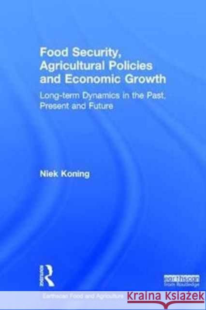 Food Security, Agricultural Policies and Economic Growth: Long-Term Dynamics in the Past, Present and Future Niek Koning 9781138803046