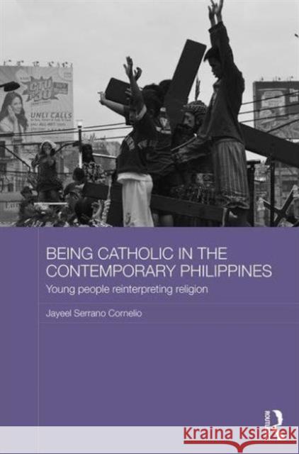 Being Catholic in the Contemporary Philippines: Young People Reinterpreting Religion Jayeel Serrano Cornelio 9781138803343