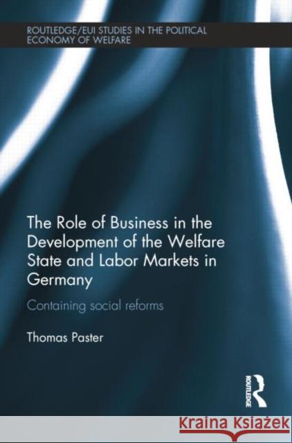 The Role of Business in the Development of the Welfare State and Labor Markets in Germany: Containing Social Reforms Thomas Paster   9781138803510 Taylor and Francis