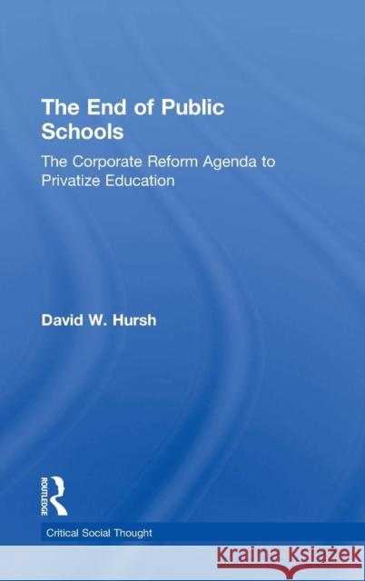 The End of Public Schools: The Corporate Reform Agenda to Privatize Education David Hursh 9781138804487