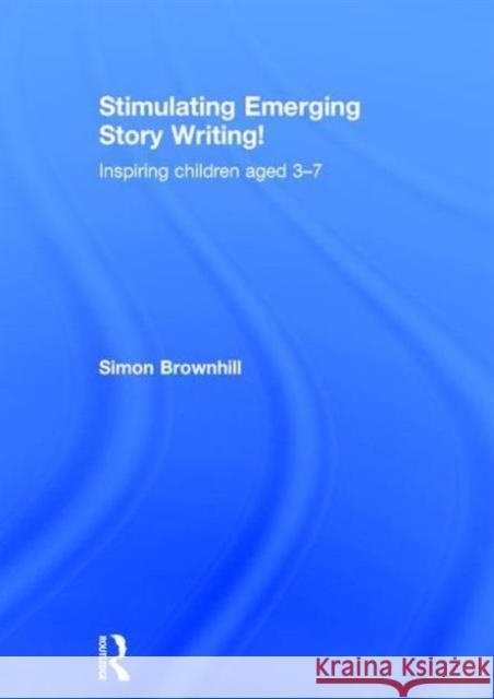 Stimulating Emerging Story Writing!: Inspiring Children Aged 3 7 Simon Brownhill 9781138804845