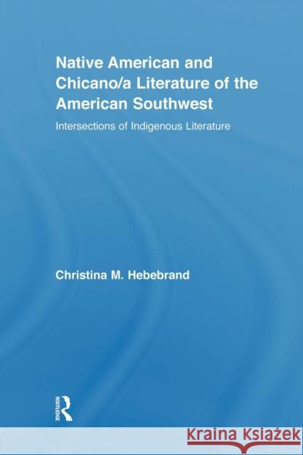 Native American and Chicano/A Literature of the American Southwest: Intersections of Indigenous Literatures Christina M. Hebebrand   9781138804982 Taylor and Francis