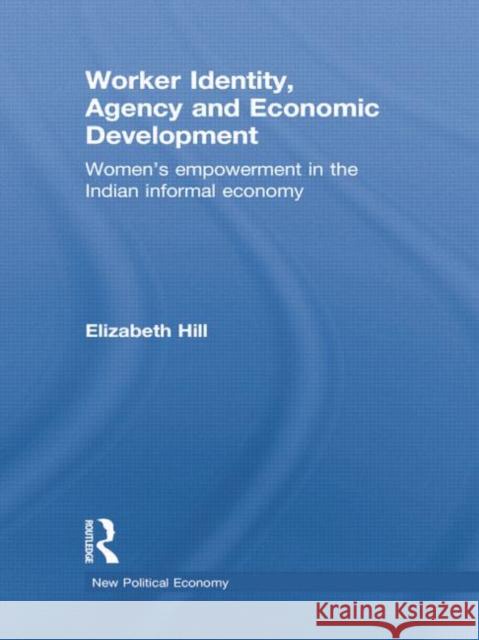 Worker Identity, Agency and Economic Development: Women's Empowerment in the Indian Informal Economy Elizabeth Hill   9781138805392