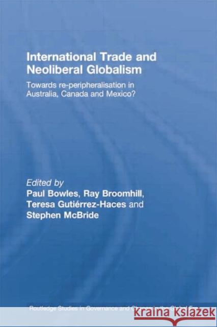 International Trade and Neoliberal Globalism: Towards Re-Peripheralisation in Australia, Canada and Mexico? Paul Bowles Ray Broomhill Teresa GutiÃ©rrez-Haces 9781138805460 Taylor and Francis