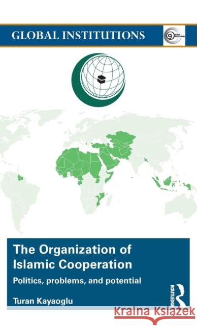 The Organization of Islamic Cooperation: Politics, Problems, and Potential Turan Kayaoglu 9781138806849 Routledge