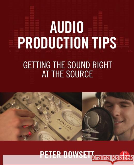 Audio Production Tips: Getting the Sound Right at the Source Peter Dowsett 9781138807372 Focal Press