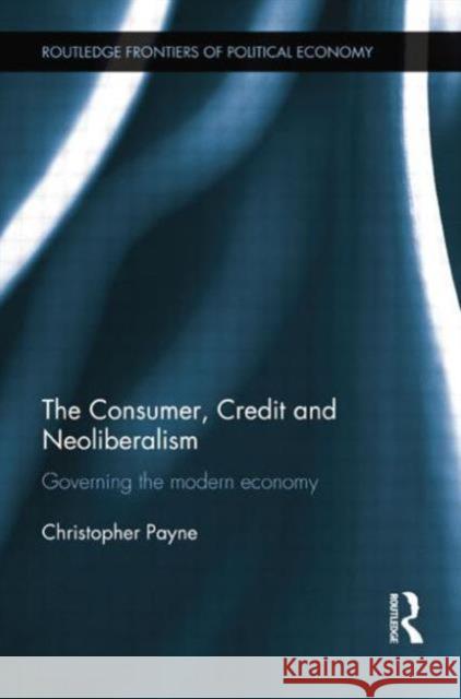 The Consumer, Credit and Neoliberalism: Governing the Modern Economy Christopher Payne   9781138807792