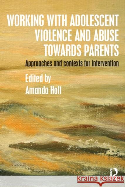 Working with Adolescent Violence and Abuse Towards Parents: Approaches and Contexts for Intervention Amanda Holt 9781138808010