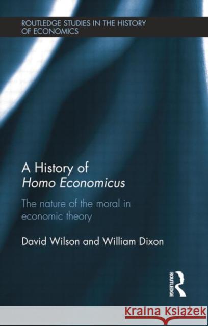 A History of Homo Economicus: The Nature of the Moral in Economic Theory William Dixon David Wilson 9781138808195 Routledge