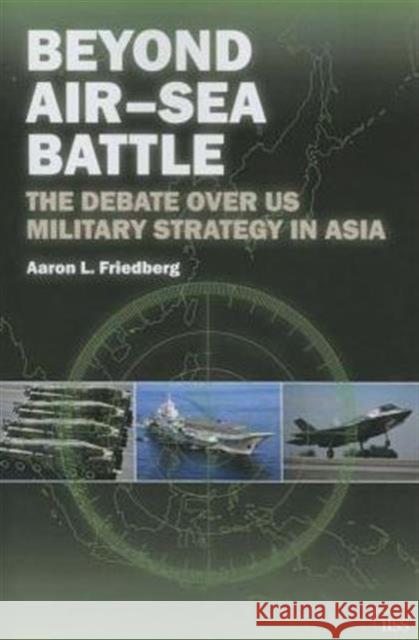 Beyond Air-Sea Battle: The Debate Over Us Military Strategy in Asia Aaron L. Friedberg   9781138808324 Routledge