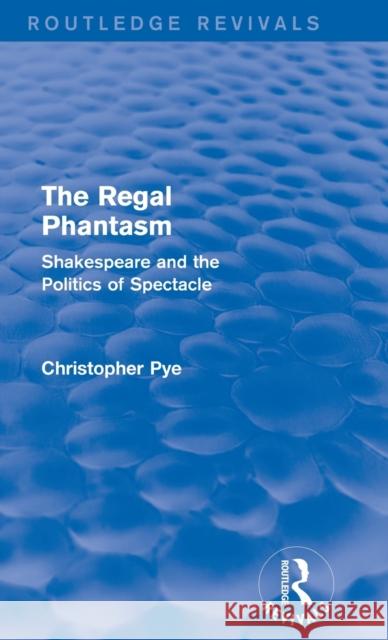 The Regal Phantasm (Routledge Revivals): Shakespeare and the Politics of Spectacle Christopher Pye 9781138808744 Routledge