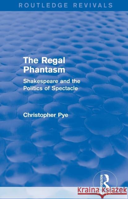 The Regal Phantasm (Routledge Revivals): Shakespeare and the Politics of Spectacle Christopher Pye   9781138808928 Routledge