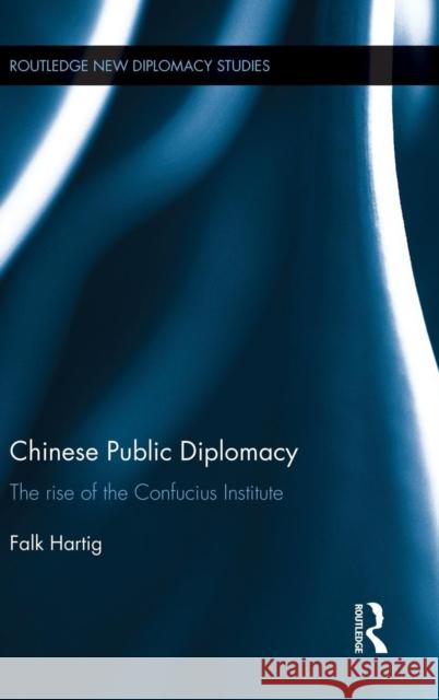 Chinese Public Diplomacy: The Rise of the Confucius Institute Falk Hartig 9781138809307 Taylor & Francis Group