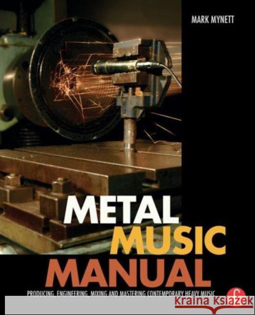 Metal Music Manual: Producing, Engineering, Mixing and Mastering Contemporary Heavy Music Mark Mynett 9781138809314 Focal Press