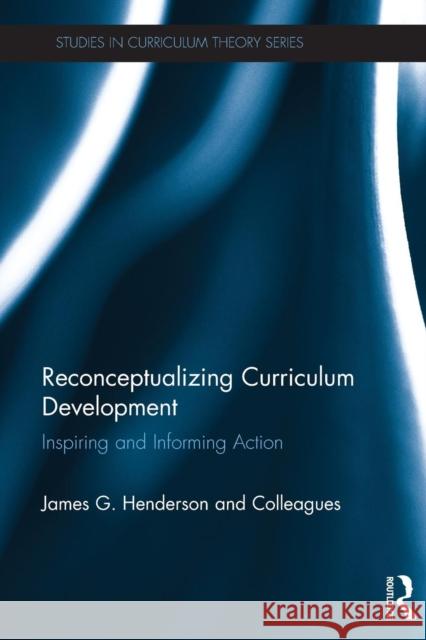 Reconceptualizing Curriculum Development: Inspiring and Informing Action James Henderson And Colleagues 9781138809444 Routledge