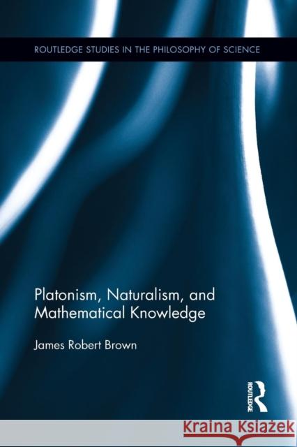 Platonism, Naturalism, and Mathematical Knowledge James Robert Brown 9781138809772