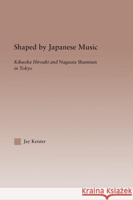 Shaped by Japanese Music: Kikuoka Hiroaki and Nagauta Shamisen in Tokyo Jay Davis Keister 9781138810198 Routledge