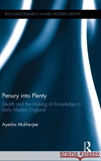 Penury into Plenty: Dearth and the Making of Knowledge in Early Modern England Mukherjee, Ayesha 9781138811164 Routledge