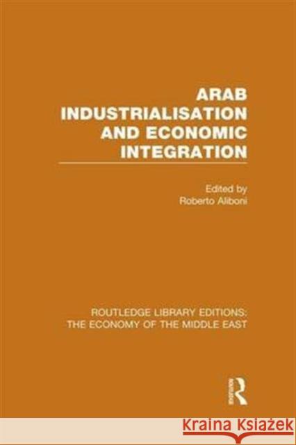 Arab Industrialisation and Economic Integration Roberto Aliboni 9781138811249