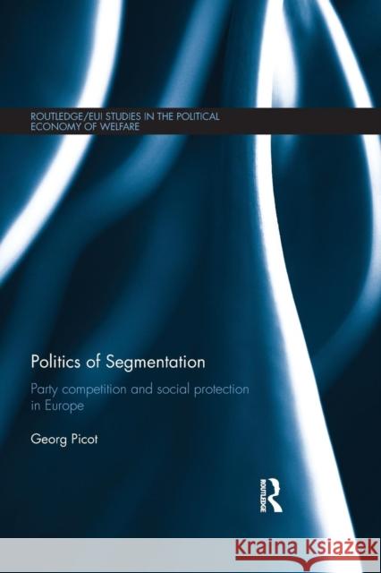 Politics of Segmentation: Party Competition and Social Protection in Europe Georg Picot 9781138812468