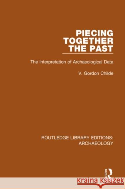 Piecing Together the Past: The Interpretation of Archaeological Data V. Gordon Childe 9781138812789 Routledge