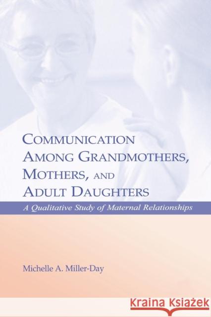 Communication Among Grandmothers, Mothers, and Adult Daughters: A Qualitative Study of Maternal Relationships Michelle A. Miller-Day 9781138813045 Routledge