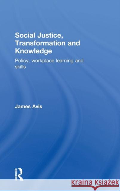 Social Justice, Transformation and Knowledge: Policy, Workplace Learning and Skills James Avis 9781138813137 Routledge