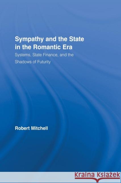 Sympathy and the State in the Romantic Era: Systems, State Finance, and the Shadows of Futurity Robert Mitchell 9781138813588